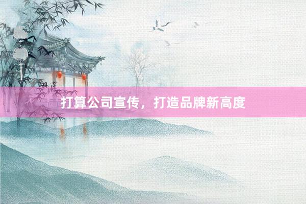 打算公司宣传，打造品牌新高度