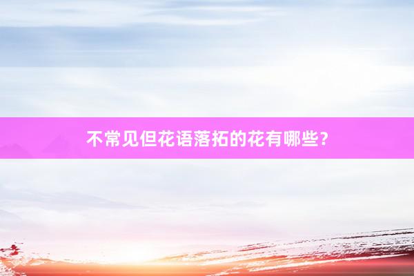 不常见但花语落拓的花有哪些？