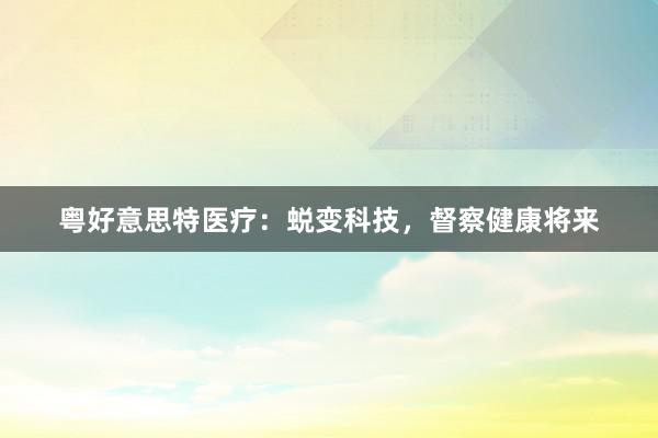 粤好意思特医疗：蜕变科技，督察健康将来