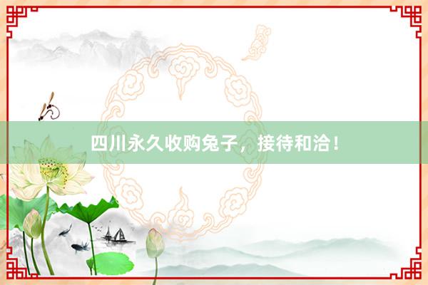 四川永久收购兔子，接待和洽！
