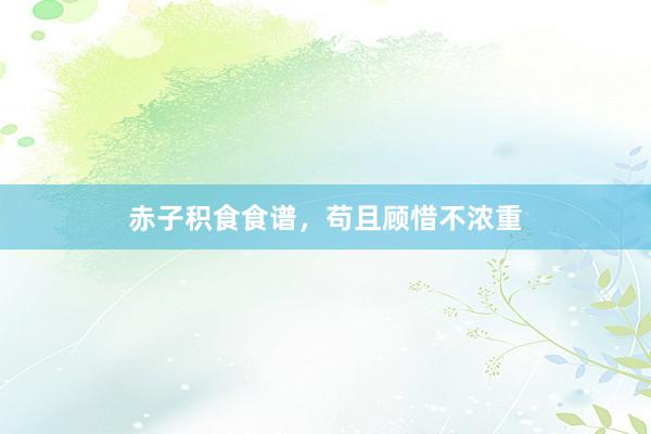 赤子积食食谱，苟且顾惜不浓重